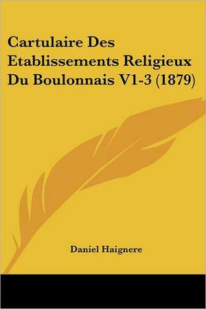 Cartulaire Des Etablissements Religieux Du Boulonnais V1-3 (1879) de Daniel Haignere