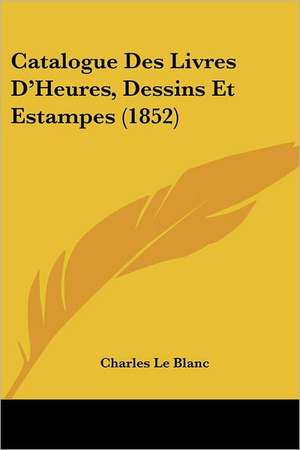 Catalogue Des Livres D'Heures, Dessins Et Estampes (1852) de Charles Le Blanc