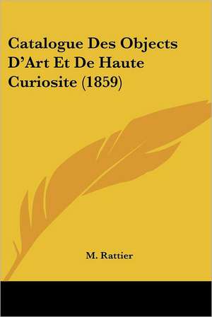 Catalogue Des Objects D'Art Et De Haute Curiosite (1859) de M. Rattier