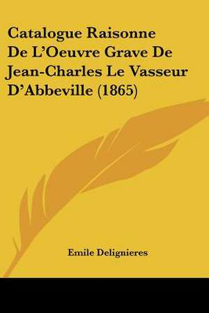 Catalogue Raisonne De L'Oeuvre Grave De Jean-Charles Le Vasseur D'Abbeville (1865) de Emile Delignieres