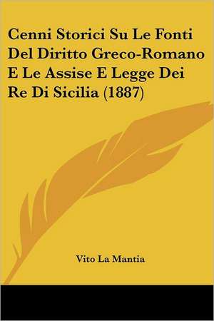 Cenni Storici Su Le Fonti Del Diritto Greco-Romano E Le Assise E Legge Dei Re Di Sicilia (1887) de Vito La Mantia