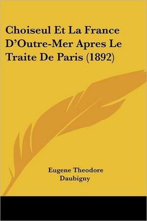 Choiseul Et La France D'Outre-Mer Apres Le Traite de Paris (1892) de Eugene Theodore Daubigny