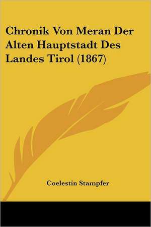 Chronik Von Meran Der Alten Hauptstadt Des Landes Tirol (1867) de Coelestin Stampfer