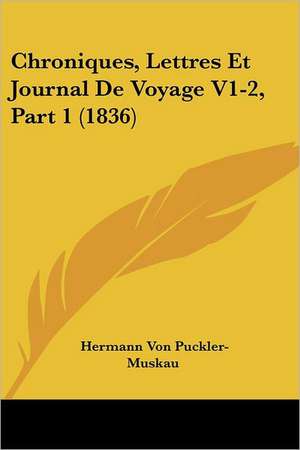 Chroniques, Lettres Et Journal De Voyage V1-2, Part 1 (1836) de Hermann Von Puckler-Muskau