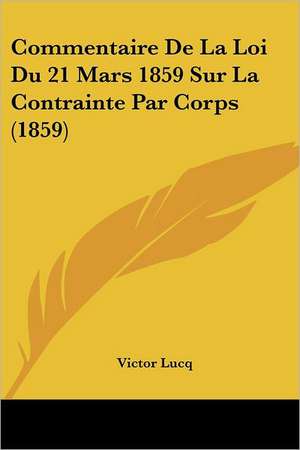 Commentaire De La Loi Du 21 Mars 1859 Sur La Contrainte Par Corps (1859) de Victor Lucq