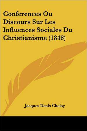 Conferences Ou Discours Sur Les Influences Sociales Du Christianisme (1848) de Jacques Denis Choisy