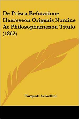 De Prisca Refutatione Haereseon Origenis Nomine Ac Philosophumenon Titulo (1862) de Torquati Armellini