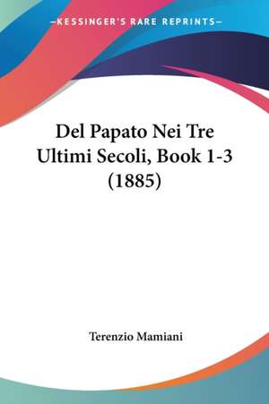 Del Papato Nei Tre Ultimi Secoli, Book 1-3 (1885) de Terenzio Mamiani