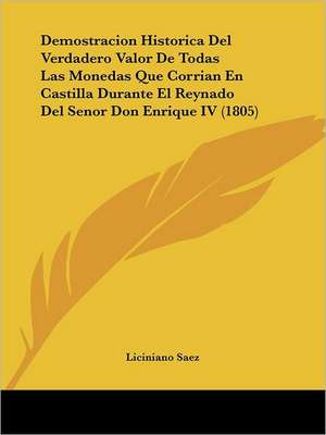 Demostracion Historica Del Verdadero Valor De Todas Las Monedas Que Corrian En Castilla Durante El Reynado Del Senor Don Enrique IV (1805) de Liciniano Saez