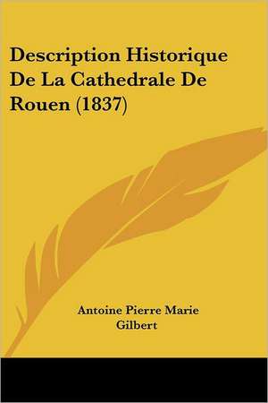 Description Historique de La Cathedrale de Rouen (1837) de Antoine Pierre Marie Gilbert