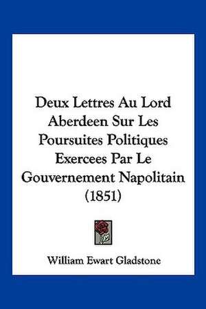 Deux Lettres Au Lord Aberdeen Sur Les Poursuites Politiques Exercees Par Le Gouvernement Napolitain (1851) de William Ewart Gladstone