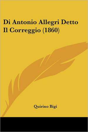 Di Antonio Allegri Detto Il Correggio (1860) de Quirino Bigi