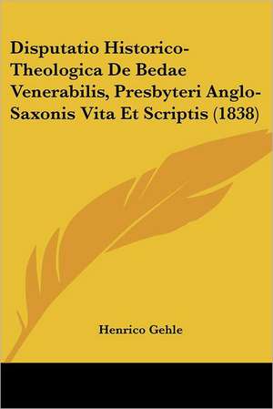 Disputatio Historico-Theologica De Bedae Venerabilis, Presbyteri Anglo-Saxonis Vita Et Scriptis (1838) de Henrico Gehle