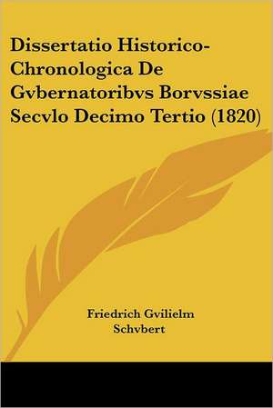 Dissertatio Historico-Chronologica De Gvbernatoribvs Borvssiae Secvlo Decimo Tertio (1820) de Friedrich Gvilielm Schvbert