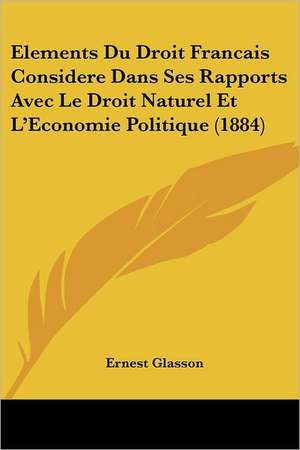 Elements Du Droit Francais Considere Dans Ses Rapports Avec Le Droit Naturel Et L'Economie Politique (1884) de Ernest Glasson