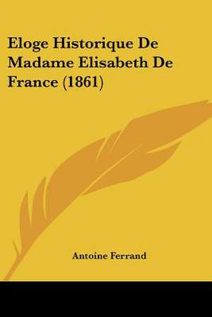 Eloge Historique de Madame Elisabeth de France (1861) de Antoine Francois Claude Ferrand