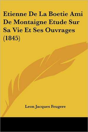 Etienne De La Boetie Ami De Montaigne Etude Sur Sa Vie Et Ses Ouvrages (1845) de Leon Jacques Feugere