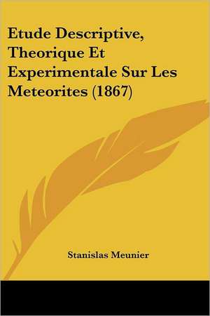 Etude Descriptive, Theorique Et Experimentale Sur Les Meteorites (1867) de Stanislas Meunier