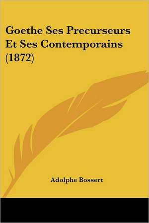 Goethe Ses Precurseurs Et Ses Contemporains (1872) de Adolphe Bossert