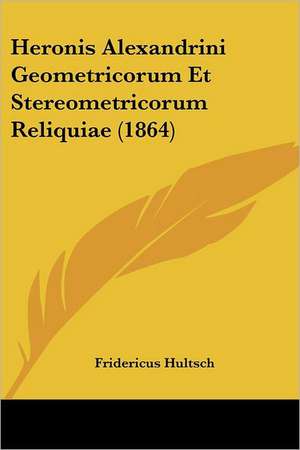 Heronis Alexandrini Geometricorum Et Stereometricorum Reliquiae (1864) de Fridericus Hultsch