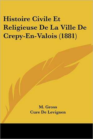 Histoire Civile Et Religieuse De La Ville De Crepy-En-Valois (1881) de M. G. Ross