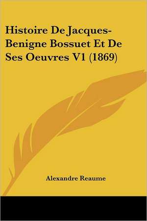 Histoire De Jacques-Benigne Bossuet Et De Ses Oeuvres V1 (1869) de Alexandre Reaume