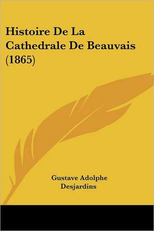 Histoire De La Cathedrale De Beauvais (1865) de Gustave Adolphe Desjardins