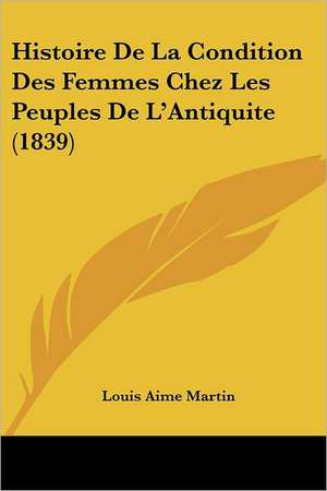 Histoire De La Condition Des Femmes Chez Les Peuples De L'Antiquite (1839) de Louis Aime Martin