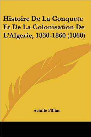 Histoire De La Conquete Et De La Colonisation De L'Algerie, 1830-1860 (1860) de Achille Fillias