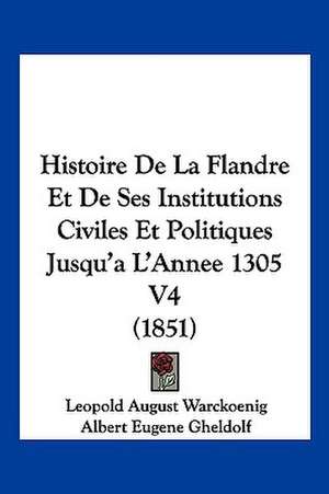 Histoire de La Flandre Et de Ses Institutions Civiles Et Politiques Jusqu'a L'Annee 1305 V4 (1851) de Leopold August Warckoenig