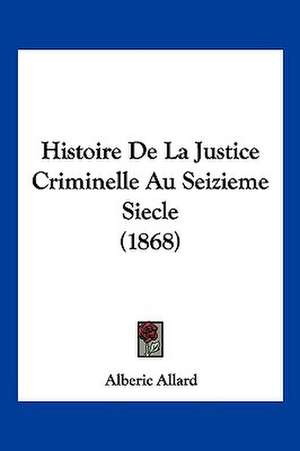 Histoire De La Justice Criminelle Au Seizieme Siecle (1868) de Alberic Allard