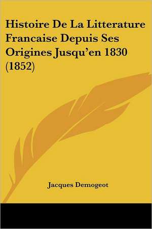 Histoire De La Litterature Francaise Depuis Ses Origines Jusqu'en 1830 (1852) de Jacques Demogeot