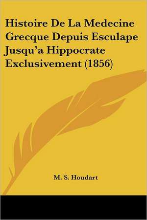 Histoire De La Medecine Grecque Depuis Esculape Jusqu'a Hippocrate Exclusivement (1856) de M. S. Houdart