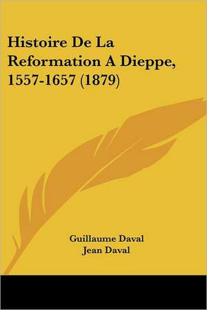 Histoire De La Reformation A Dieppe, 1557-1657 (1879) de Guillaume Daval