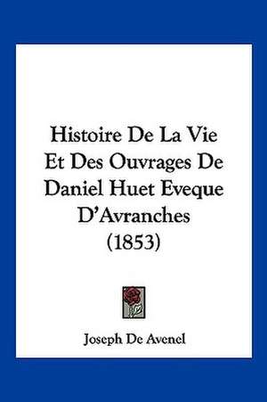 Histoire De La Vie Et Des Ouvrages De Daniel Huet Eveque D'Avranches (1853) de Joseph De Avenel