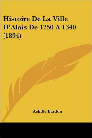 Histoire De La Ville D'Alais De 1250 A 1340 (1894) de Achille Bardon