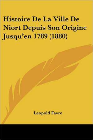 Histoire De La Ville De Niort Depuis Son Origine Jusqu'en 1789 (1880) de Leopold Favre