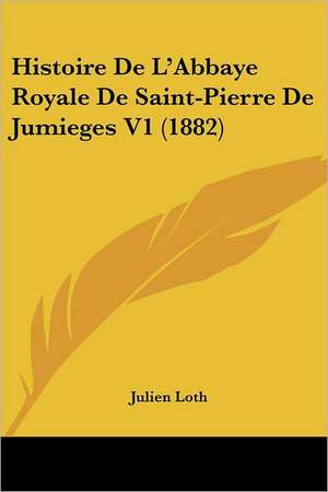 Histoire De L'Abbaye Royale De Saint-Pierre De Jumieges V1 (1882) de Julien Loth