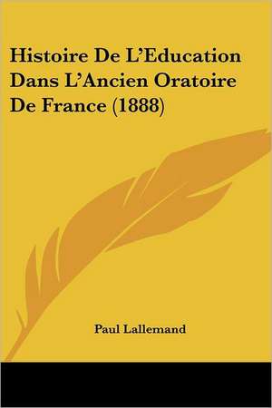 Histoire De L'Education Dans L'Ancien Oratoire De France (1888) de Paul Lallemand