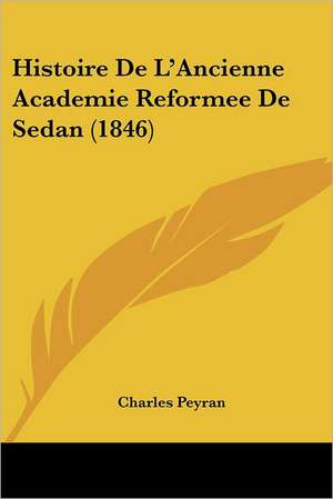 Histoire De L'Ancienne Academie Reformee De Sedan (1846) de Charles Peyran