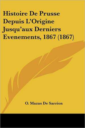 Histoire De Prusse Depuis L'Origine Jusqu'aux Derniers Evenements, 1867 (1867) de O. Mazas De Sarrion