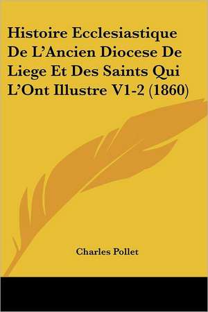 Histoire Ecclesiastique De L'Ancien Diocese De Liege Et Des Saints Qui L'Ont Illustre V1-2 (1860) de Charles Pollet