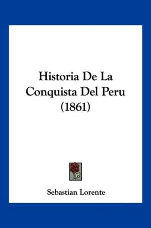 Historia De La Conquista Del Peru (1861) de Sebastian Lorente