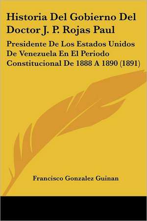 Historia Del Gobierno Del Doctor J. P. Rojas Paul de Francisco Gonzalez Guinan