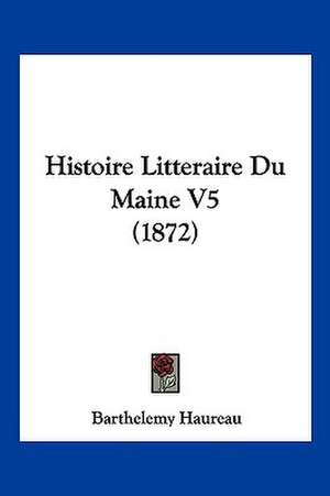 Histoire Litteraire Du Maine V5 (1872) de Barthelemy Haureau