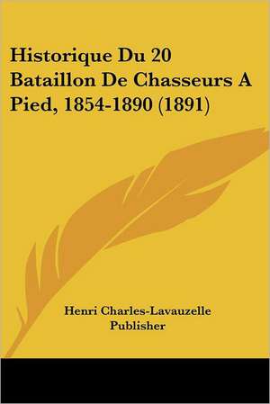 Historique Du 20 Bataillon De Chasseurs A Pied, 1854-1890 (1891) de Henri Charles-Lavauzelle Publisher