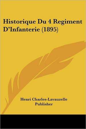 Historique Du 4 Regiment D'Infanterie (1895) de Henri Charles-Lavauzelle Publisher