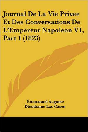 Journal De La Vie Privee Et Des Conversations De L'Empereur Napoleon V1, Part 1 (1823) de Emmanuel Auguste Dieudonne Las Cases