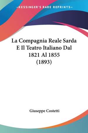 La Compagnia Reale Sarda E Il Teatro Italiano Dal 1821 Al 1855 (1893) de Giuseppe Costetti