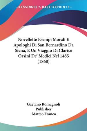 Novellette Esempi Morali E Apologhi Di San Bernardino Da Siena, E Un Viaggio Di Clarice Orsini De' Medici Nel 1485 (1868) de Gaetano Romagnoli Publisher